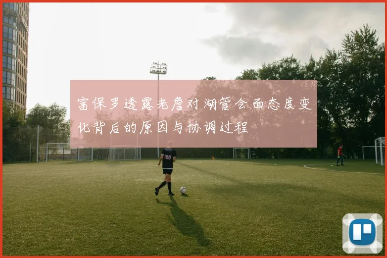 富保罗透露老詹对湖管会面态度变化背后的原因与协调过程