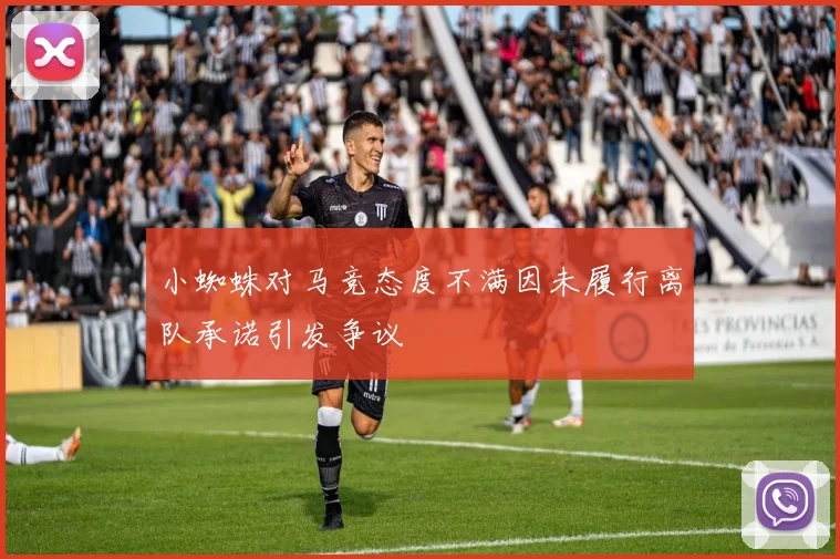 小蜘蛛对马竞态度不满因未履行离队承诺引发争议
