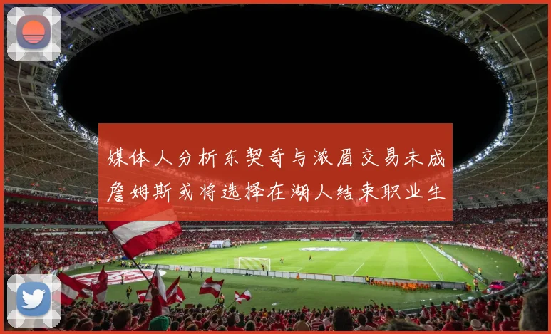 媒体人分析东契奇与浓眉交易未成詹姆斯或将选择在湖人结束职业生涯