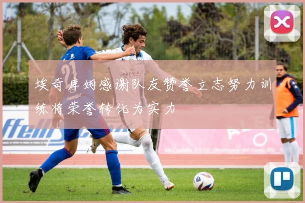 埃奇库姆感谢队友赞誉立志努力训练将荣誉转化为实力