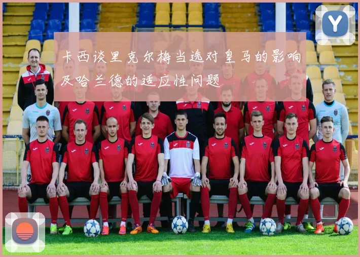 卡西谈里克尔梅当选对皇马的影响及哈兰德的适应性问题