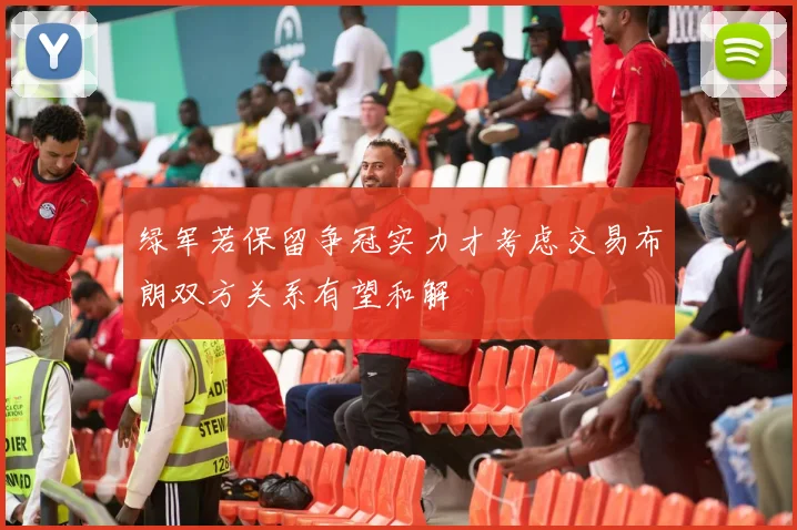 绿军若保留争冠实力才考虑交易布朗双方关系有望和解