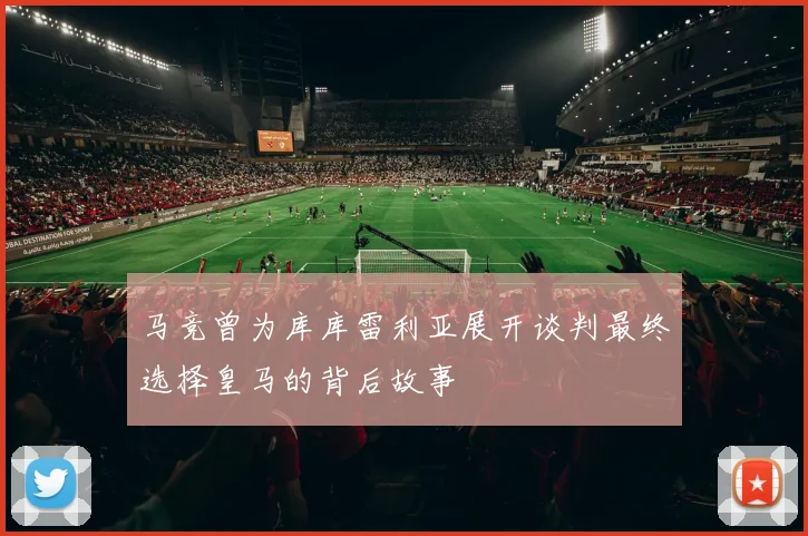马竞曾为库库雷利亚展开谈判最终选择皇马的背后故事