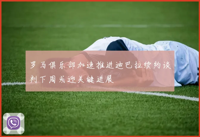 罗马俱乐部加速推进迪巴拉续约谈判下周或迎关键进展
