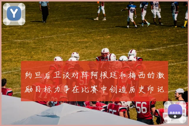 约旦后卫谈对阵阿根廷和梅西的激励目标力争在比赛中创造历史印记