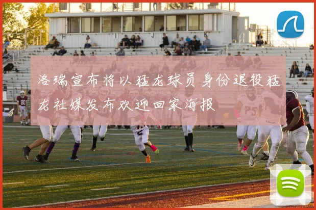 洛瑞宣布将以猛龙球员身份退役猛龙社媒发布欢迎回家海报
