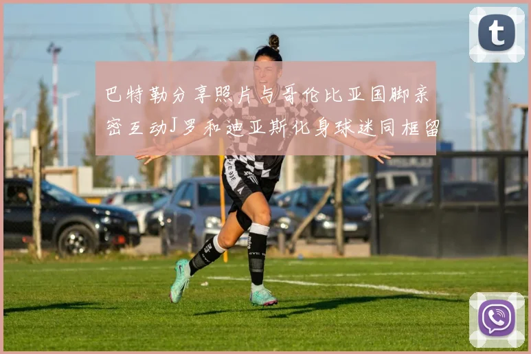 巴特勒分享照片与哥伦比亚国脚亲密互动J罗和迪亚斯化身球迷同框留念