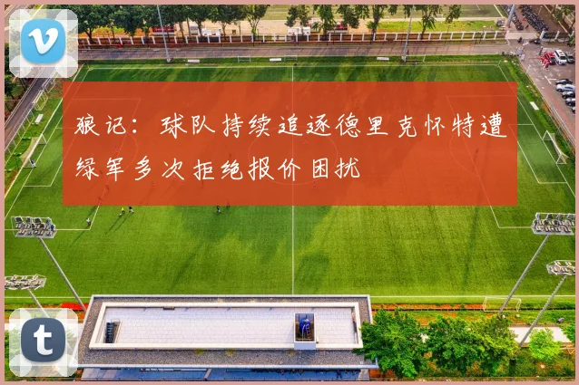 狼记：球队持续追逐德里克怀特遭绿军多次拒绝报价困扰